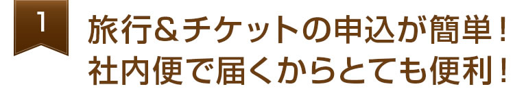 旅行＆チケットの申込が簡単！社内便で届くからとても便利！